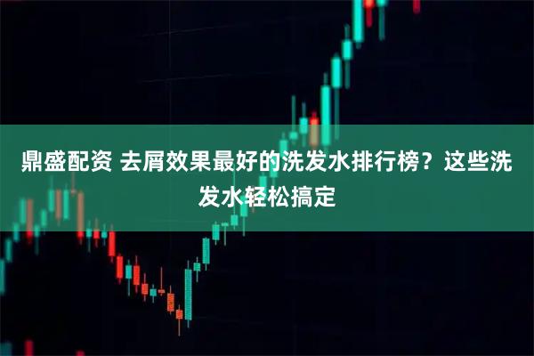 鼎盛配资 去屑效果最好的洗发水排行榜？这些洗发水轻松搞定