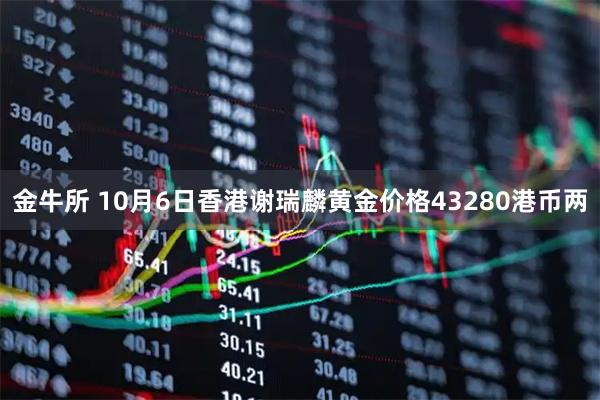 金牛所 10月6日香港谢瑞麟黄金价格43280港币两