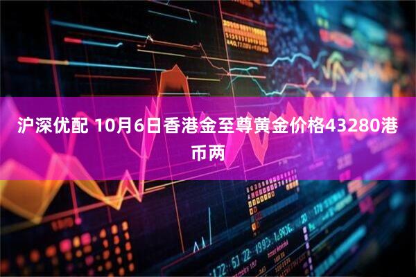 沪深优配 10月6日香港金至尊黄金价格43280港币两