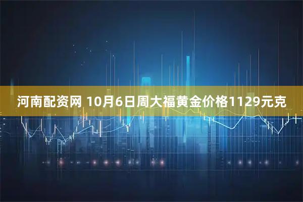 河南配资网 10月6日周大福黄金价格1129元克