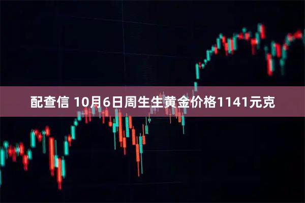 配查信 10月6日周生生黄金价格1141元克