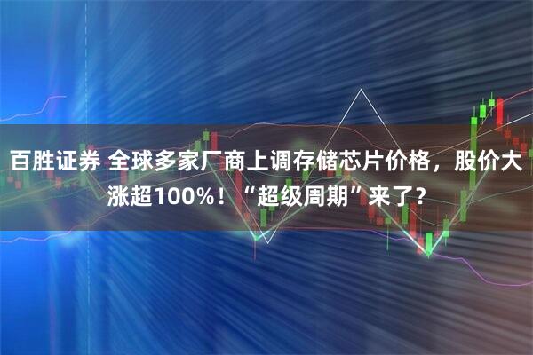 百胜证券 全球多家厂商上调存储芯片价格，股价大涨超100%！“超级周期”来了？