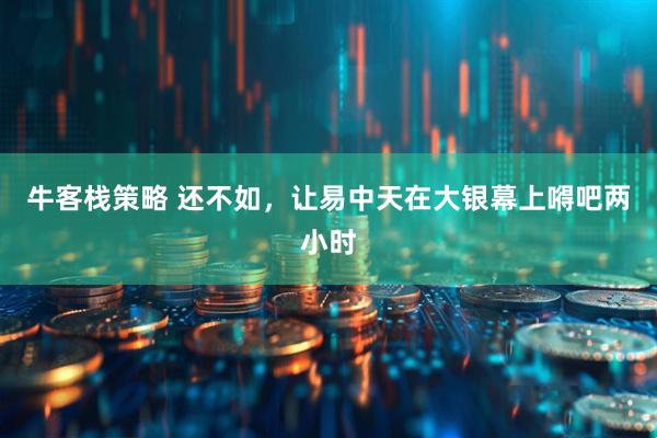 牛客栈策略 还不如，让易中天在大银幕上嘚吧两小时