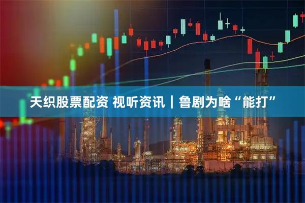 天织股票配资 视听资讯｜鲁剧为啥“能打”