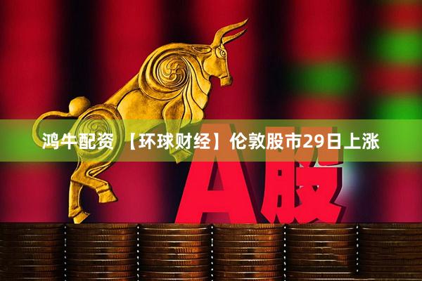 鸿牛配资 【环球财经】伦敦股市29日上涨
