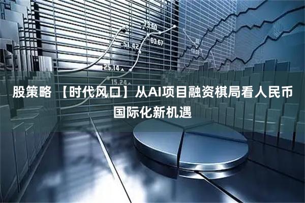 股策略 【时代风口】从AI项目融资棋局看人民币国际化新机遇