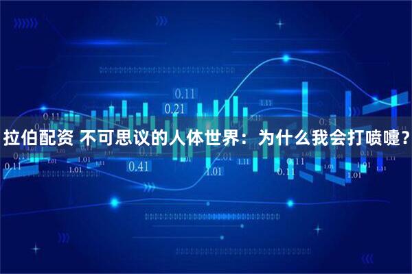 拉伯配资 不可思议的人体世界：为什么我会打喷嚏？