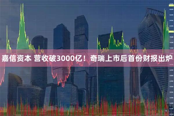 嘉信资本 营收破3000亿！奇瑞上市后首份财报出炉