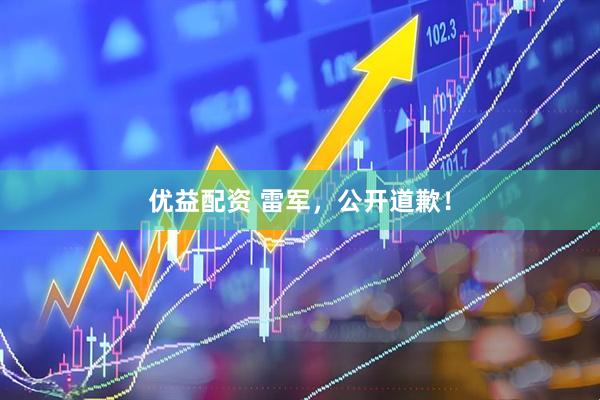 优益配资 雷军，公开道歉！