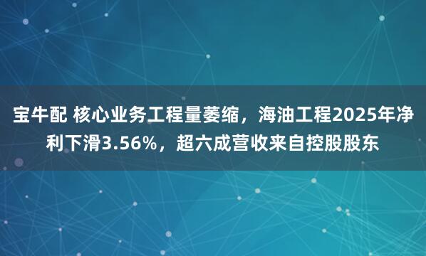 宝牛配 核心业务工程量萎缩，海油工程2025年净利下滑3.56%，超六成营收来自控股股东