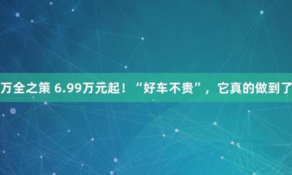 万全之策 6.99万元起！“好车不贵”，它真的做到了