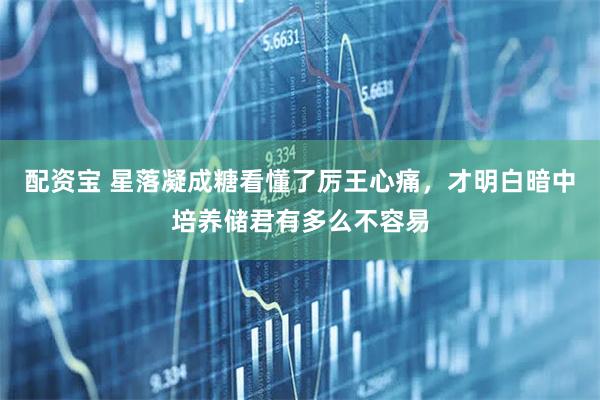 配资宝 星落凝成糖看懂了厉王心痛，才明白暗中培养储君有多么不容易