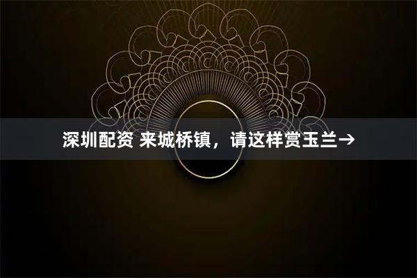 深圳配资 来城桥镇，请这样赏玉兰→