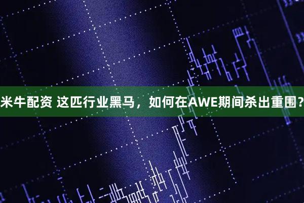 米牛配资 这匹行业黑马,如何在AWE期间杀出重围?